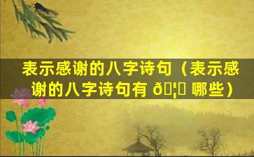 表示感谢的八字诗句（表示感谢的八字诗句有 🦆 哪些）